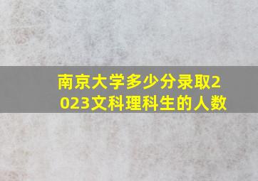 南京大学多少分录取2023文科理科生的人数