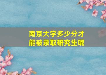 南京大学多少分才能被录取研究生呢