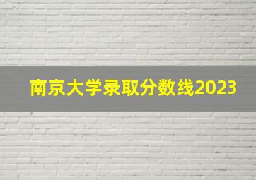 南京大学录取分数线2023