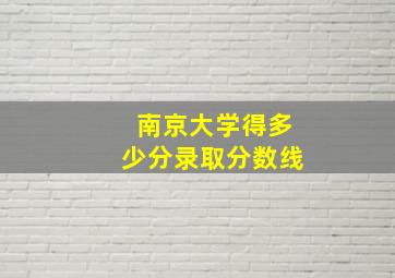 南京大学得多少分录取分数线