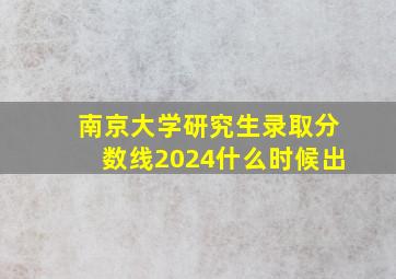 南京大学研究生录取分数线2024什么时候出