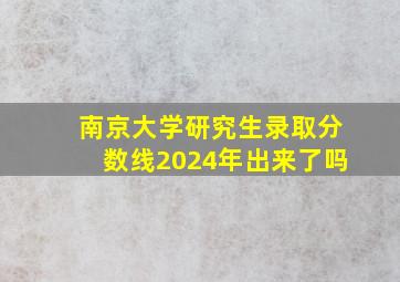 南京大学研究生录取分数线2024年出来了吗