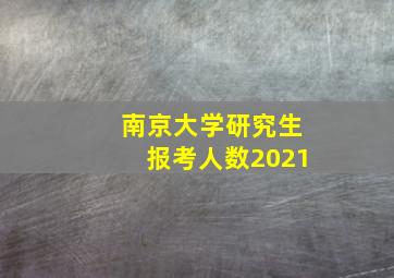 南京大学研究生报考人数2021