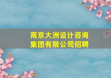 南京大洲设计咨询集团有限公司招聘