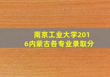 南京工业大学2016内蒙古各专业录取分