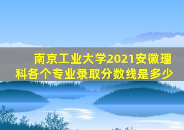 南京工业大学2021安徽理科各个专业录取分数线是多少