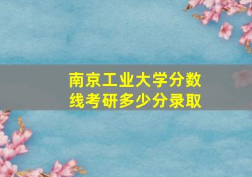 南京工业大学分数线考研多少分录取