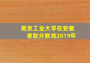 南京工业大学在安徽录取分数线2019年