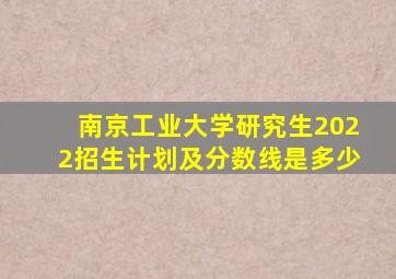 南京工业大学研究生2022招生计划及分数线是多少