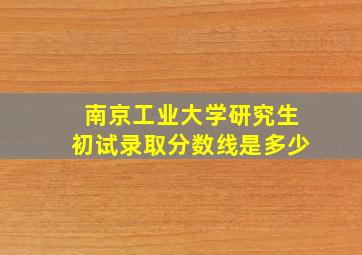 南京工业大学研究生初试录取分数线是多少