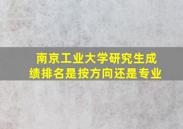 南京工业大学研究生成绩排名是按方向还是专业