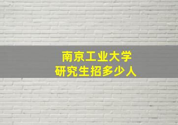 南京工业大学研究生招多少人