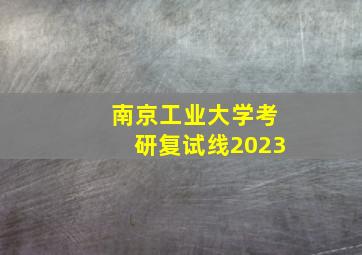 南京工业大学考研复试线2023