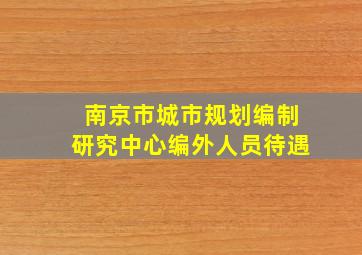 南京市城市规划编制研究中心编外人员待遇