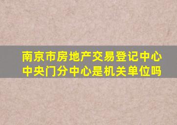 南京市房地产交易登记中心中央门分中心是机关单位吗