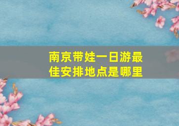 南京带娃一日游最佳安排地点是哪里