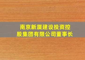 南京新厦建设投资控股集团有限公司董事长