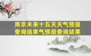 南京未来十五天天气预报查询结果气预报查询结果