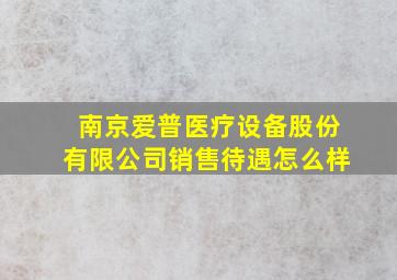 南京爱普医疗设备股份有限公司销售待遇怎么样