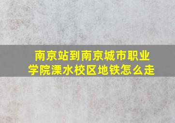 南京站到南京城市职业学院溧水校区地铁怎么走