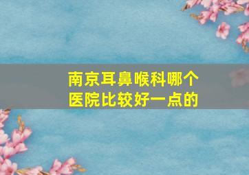 南京耳鼻喉科哪个医院比较好一点的