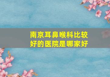 南京耳鼻喉科比较好的医院是哪家好