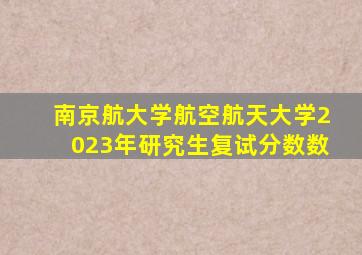 南京航大学航空航天大学2023年研究生复试分数数