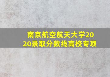 南京航空航天大学2020录取分数线高校专项