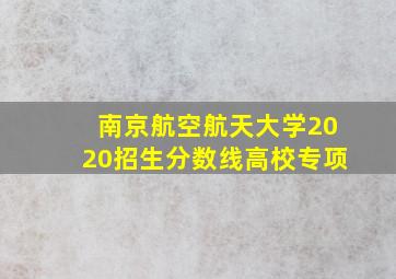 南京航空航天大学2020招生分数线高校专项