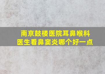 南京鼓楼医院耳鼻喉科医生看鼻窦炎哪个好一点