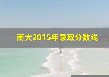 南大2015年录取分数线