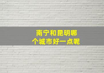 南宁和昆明哪个城市好一点呢