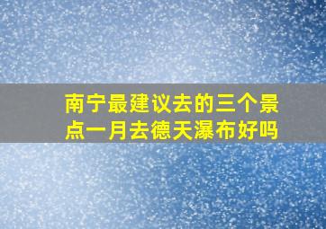 南宁最建议去的三个景点一月去德天瀑布好吗