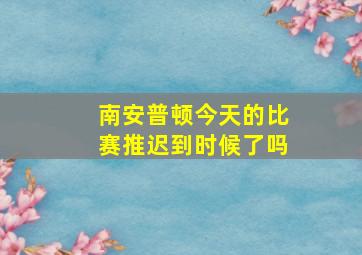 南安普顿今天的比赛推迟到时候了吗