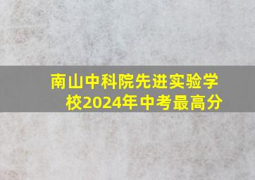 南山中科院先进实验学校2024年中考最高分