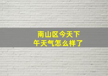 南山区今天下午天气怎么样了