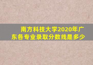 南方科技大学2020年广东各专业录取分数线是多少