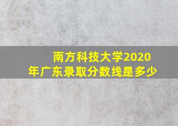 南方科技大学2020年广东录取分数线是多少