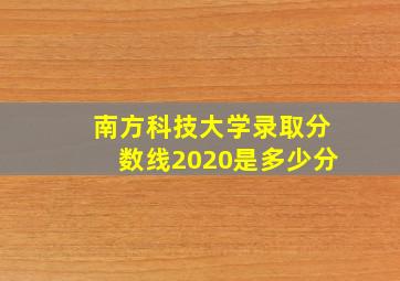 南方科技大学录取分数线2020是多少分