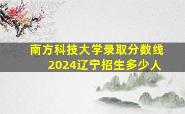 南方科技大学录取分数线2024辽宁招生多少人