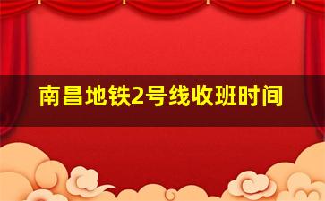 南昌地铁2号线收班时间