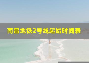 南昌地铁2号线起始时间表