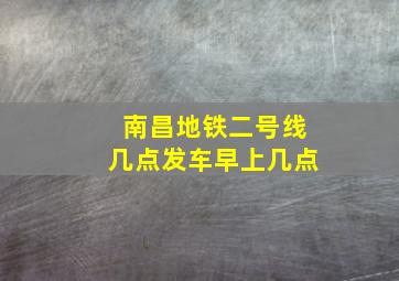 南昌地铁二号线几点发车早上几点