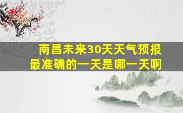 南昌未来30天天气预报最准确的一天是哪一天啊