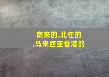 南来的,北往的,马来西亚香港的