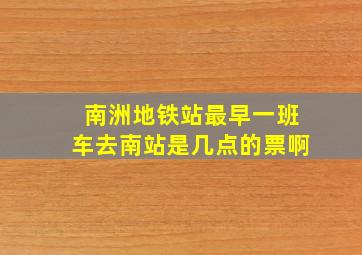 南洲地铁站最早一班车去南站是几点的票啊