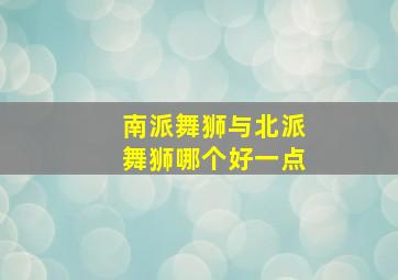 南派舞狮与北派舞狮哪个好一点