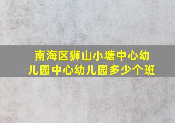 南海区狮山小塘中心幼儿园中心幼儿园多少个班