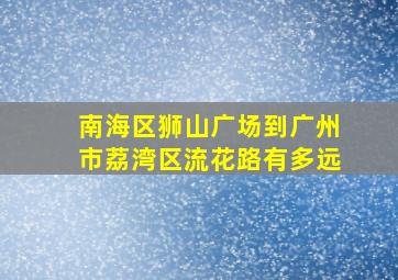 南海区狮山广场到广州市荔湾区流花路有多远