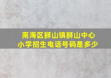 南海区狮山镇狮山中心小学招生电话号码是多少